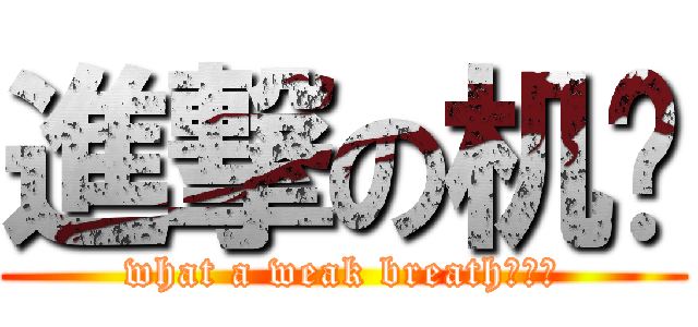 進撃の机盐 (what a weak breath。。。)