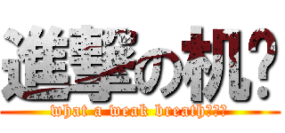 進撃の机盐 (what a weak breath。。。)