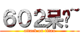 ６０２呆啊~ (attack on titan)