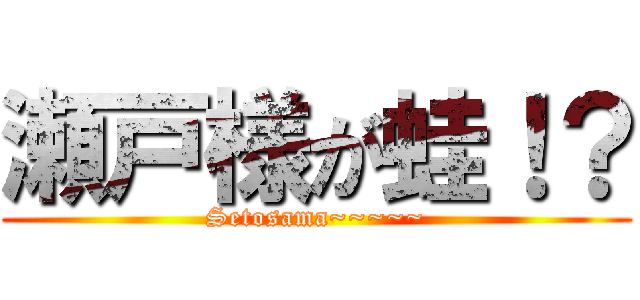 瀬戸様が蛙！？ (Setosama~~~~~)