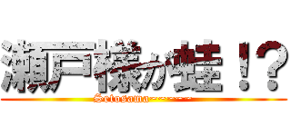 瀬戸様が蛙！？ (Setosama~~~~~)
