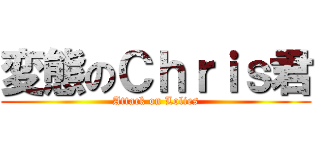 変態のＣｈｒｉｓ君 (Attack on Lolies)