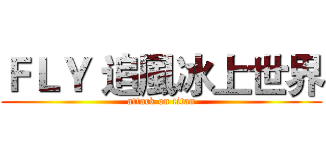 ＦＬＹ 追風冰上世界 (attack on titan)