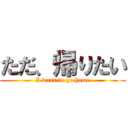 ただ、帰りたい (I want to go home)