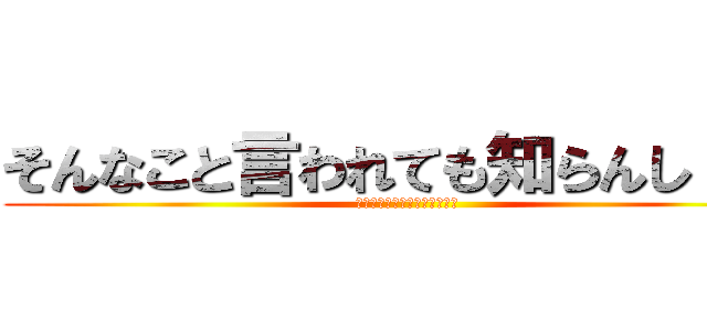 そんなこと言われても知らんし・・・ (そんなこと言われても知らんし)