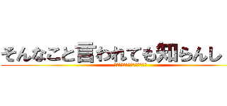 そんなこと言われても知らんし・・・ (そんなこと言われても知らんし)