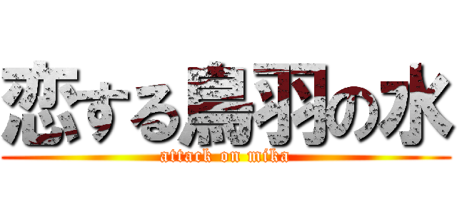 恋する鳥羽の水 (attack on mika)