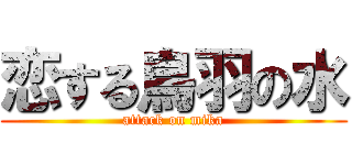 恋する鳥羽の水 (attack on mika)