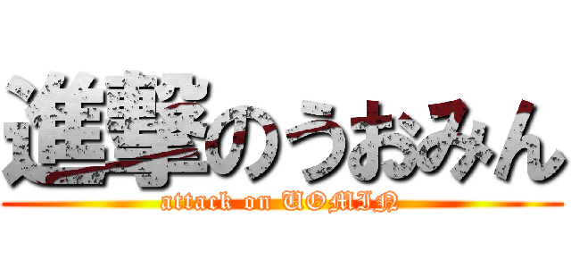 進撃のうおみん (attack on UOMIN)