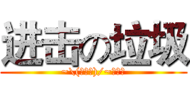 进击の垃圾 (~\(≧▽≦)/~啦啦啦)