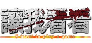 讓我看看 (I want to play a game)