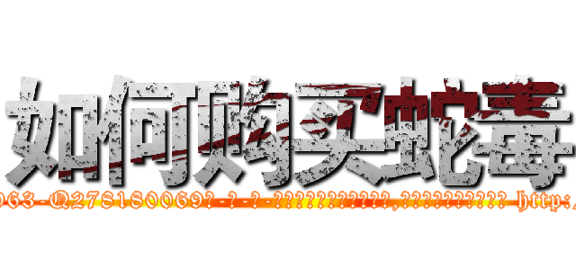 如何购买蛇毒 (如何购买蛇毒【电-186x2687x6963-Q278180069元-吉-药-业】我们做的是长期生意,靠的是老客户长期支持 http://sngk.net/7uSchF
)