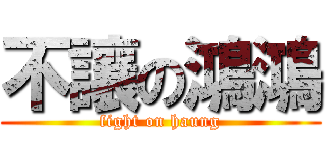 不讓の鴻鴻 (fight on haung)