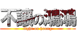 不讓の鴻鴻 (fight on haung)