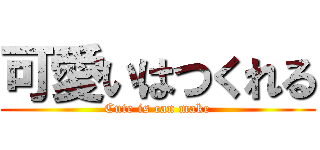 可愛いはつくれる (Cute is can make)