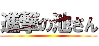進撃の池さん ()