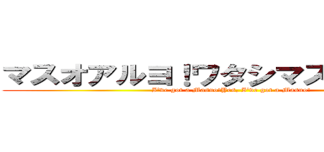 マスオアルヨ！ワタシマスオアルヨ！ (I've got a Masuo!Yes, I've got a Masuo!)