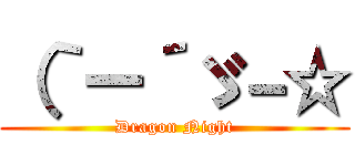 （｀ー´ゞ－☆ (Dragon Night)