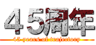 ４５周年 (45 years of trajectory)