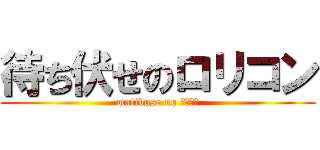 待ち伏せのロリコン (matibuse no ﾛﾘｺﾝ)