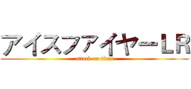 アイスファイヤーＬＲ (attack on titan)