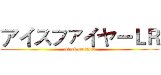 アイスファイヤーＬＲ (attack on titan)
