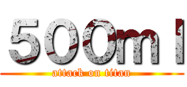 ５００ｍｌ (attack on titan)