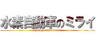 水素自動車のミライ (hydrogen-fueled car)