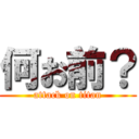 何お前？ (attack on titan)