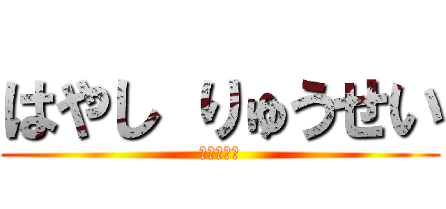 はやし りゅうせい (賢い優しい)