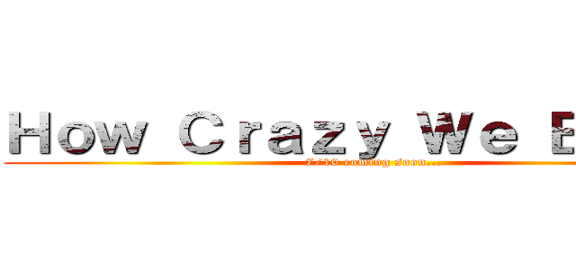 Ｈｏｗ Ｃｒａｚｙ Ｗｅ Ｂｅａｔ！ (7/10 coming soon...)