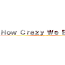 Ｈｏｗ Ｃｒａｚｙ Ｗｅ Ｂｅａｔ！ (7/10 coming soon...)