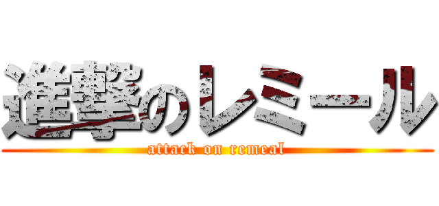 進撃のレミール (attack on remeal)
