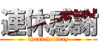 連休感謝 (thank holiday)