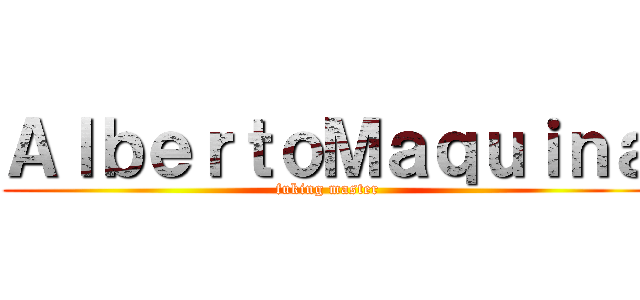 ＡｌｂｅｒｔｏＭａｑｕｉｎａ (fuking master)