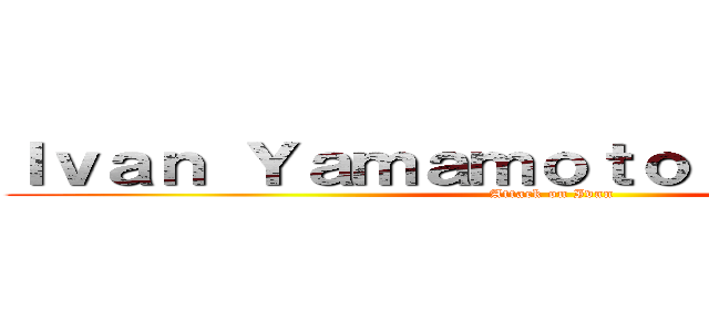 Ｉｖａｎ Ｙａｍａｍｏｔｏ Ａｒｊｏｎａ   (Attack on Ivan)
