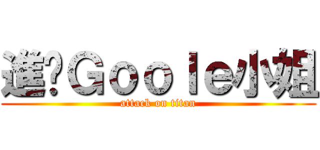 進擊Ｇｏｏｌｅ小姐 (attack on titan)