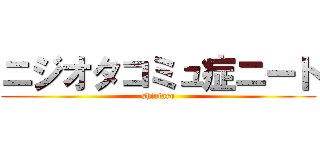 ニジオタコミュ症ニート (shintaro)