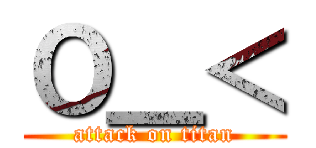Ｏ＿＜ (attack on titan)