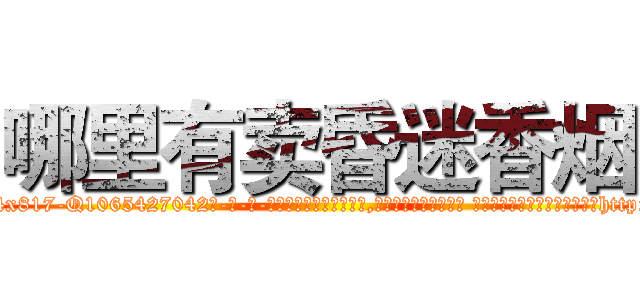 哪里有卖昏迷香烟 (哪里有卖昏迷香烟【电-话151x68344x817-Q1065427042元-吉-药-业】我们做的是长期生意,靠的是老客户长期支持 哪里有卖昏迷香烟在发表了一篇http://sngk.net/g650Ej

参考消息网我们做的是长期生意,靠的是老客户长期支持也许我们早该意识到，就连鲍勃·霍斯金斯（金球奖戏剧类电影男主角 
)