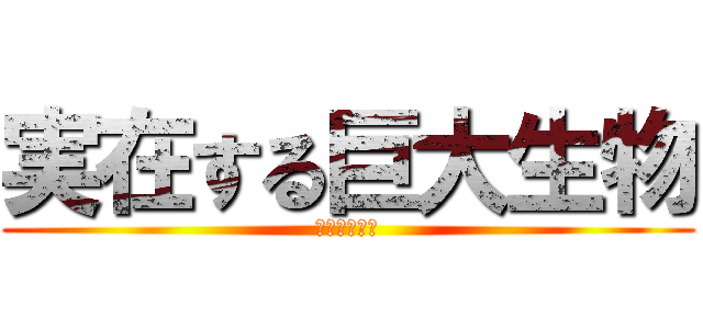 実在する巨大生物 (絶対嫌な奴ら)