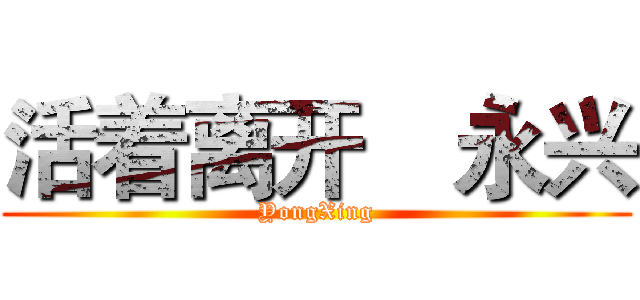 活着离开
  永兴 (YongXing)