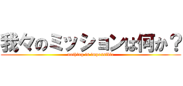我々のミッションは何か？ (nothing is impossible)