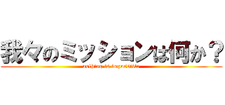 我々のミッションは何か？ (nothing is impossible)