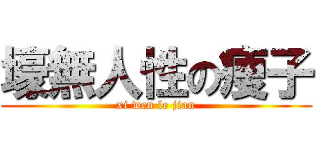壕無人性の痩子 (xi wen le jian)