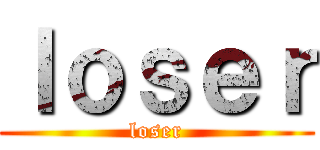 ｌｏｓｅｒ (loser)
