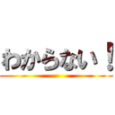 わからない！ ()