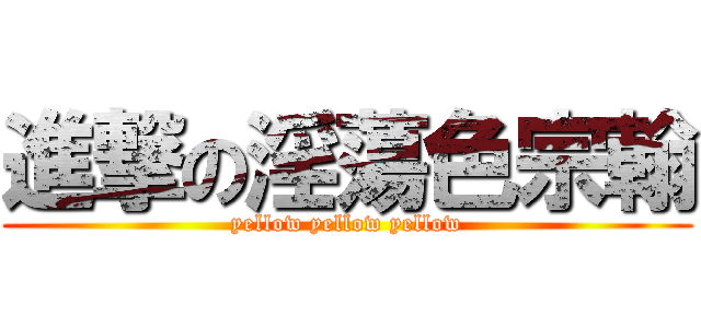 進撃の淫蕩色宗翰 (yellow yellow yellow)