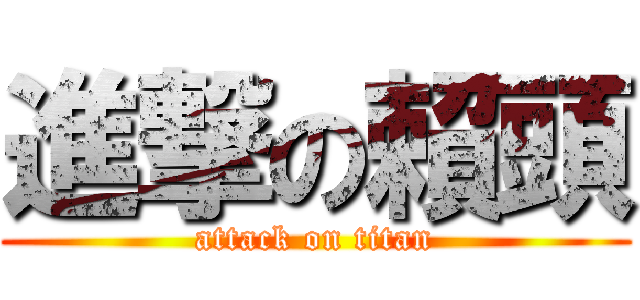 進撃の賴頭 (attack on titan)