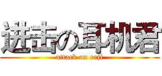 进击の耳机君 (attack on erji)